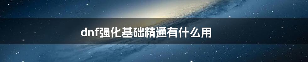 dnf强化基础精通有什么用