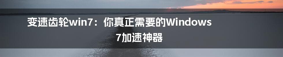 变速齿轮win7：你真正需要的Windows 7加速神器