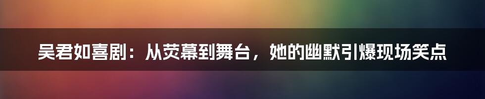 吴君如喜剧：从荧幕到舞台，她的幽默引爆现场笑点