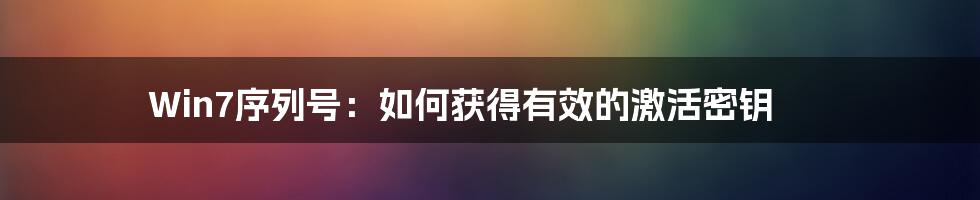 Win7序列号：如何获得有效的激活密钥