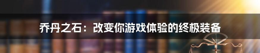 乔丹之石：改变你游戏体验的终极装备