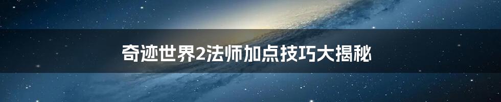 奇迹世界2法师加点技巧大揭秘