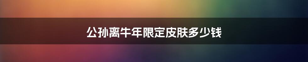 公孙离牛年限定皮肤多少钱