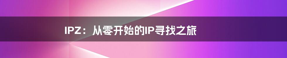 IPZ：从零开始的IP寻找之旅