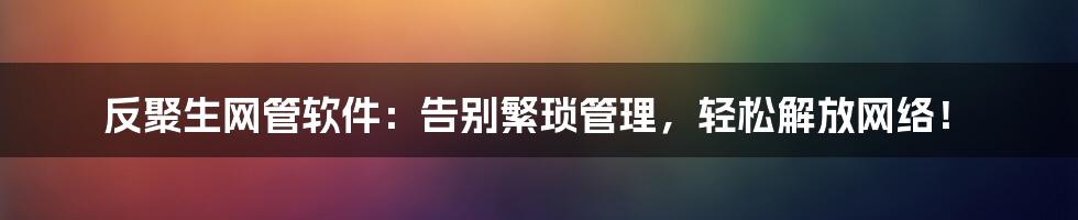 反聚生网管软件：告别繁琐管理，轻松解放网络！