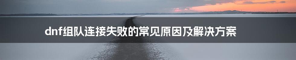 dnf组队连接失败的常见原因及解决方案