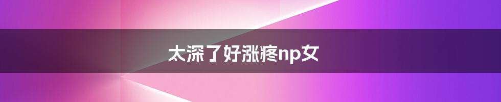 太深了好涨疼np女