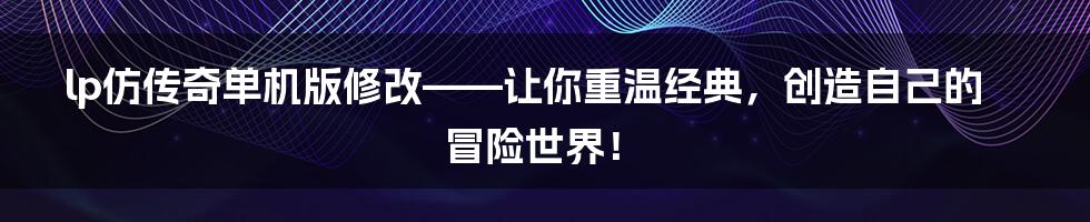 lp仿传奇单机版修改——让你重温经典，创造自己的冒险世界！