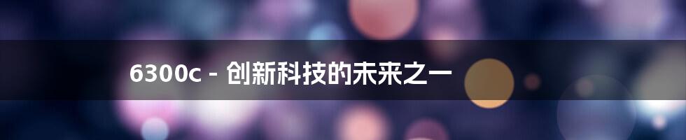 6300c - 创新科技的未来之一