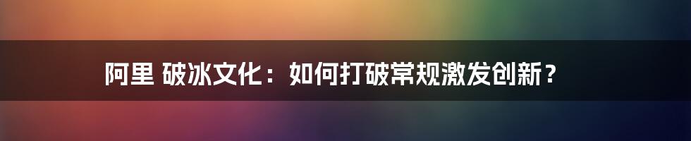 阿里 破冰文化：如何打破常规激发创新？