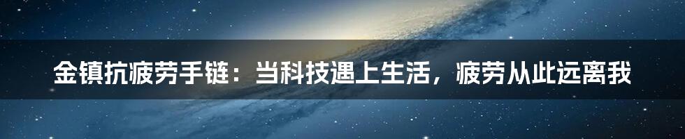 金镇抗疲劳手链：当科技遇上生活，疲劳从此远离我