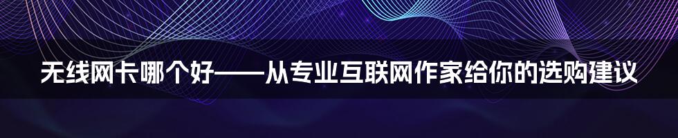 无线网卡哪个好——从专业互联网作家给你的选购建议