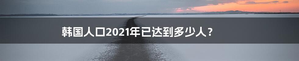 韩国人口2021年已达到多少人？