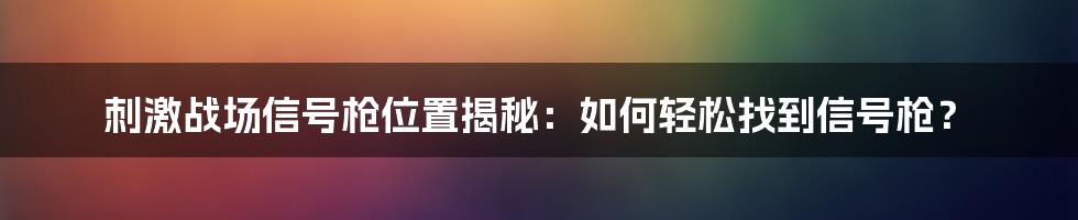 刺激战场信号枪位置揭秘：如何轻松找到信号枪？