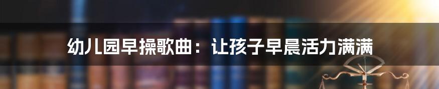 幼儿园早操歌曲：让孩子早晨活力满满