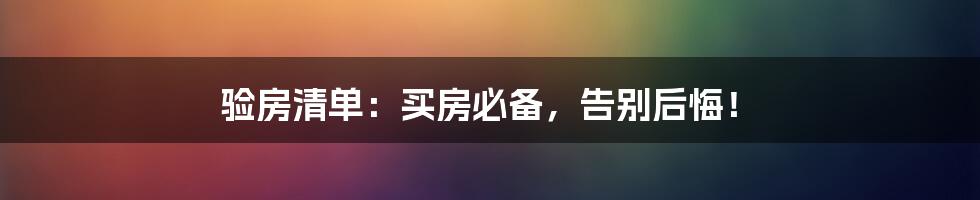 验房清单：买房必备，告别后悔！