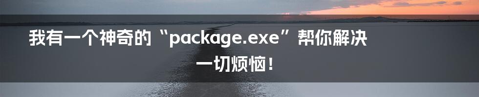 我有一个神奇的“package.exe”帮你解决一切烦恼！