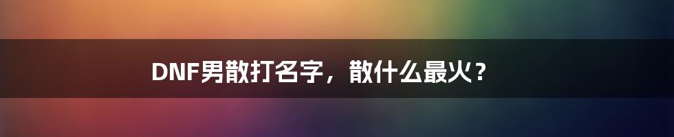 DNF男散打名字，散什么最火？