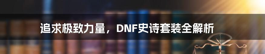 追求极致力量，DNF史诗套装全解析