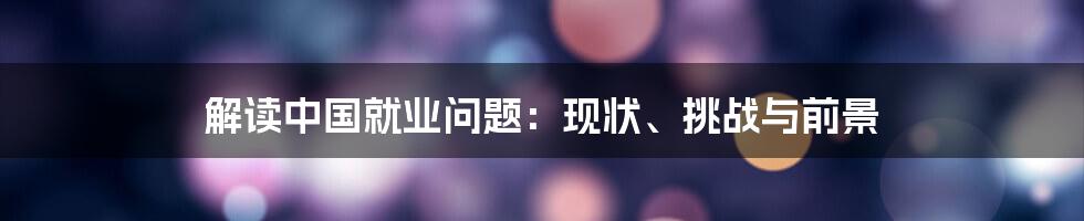 解读中国就业问题：现状、挑战与前景