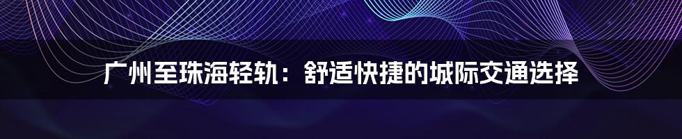 广州至珠海轻轨：舒适快捷的城际交通选择