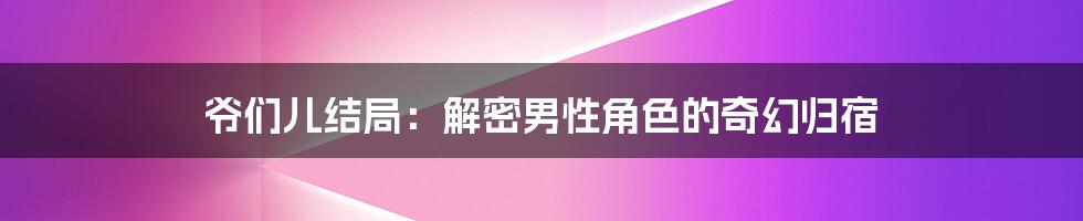 爷们儿结局：解密男性角色的奇幻归宿