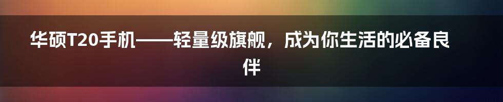 华硕T20手机——轻量级旗舰，成为你生活的必备良伴