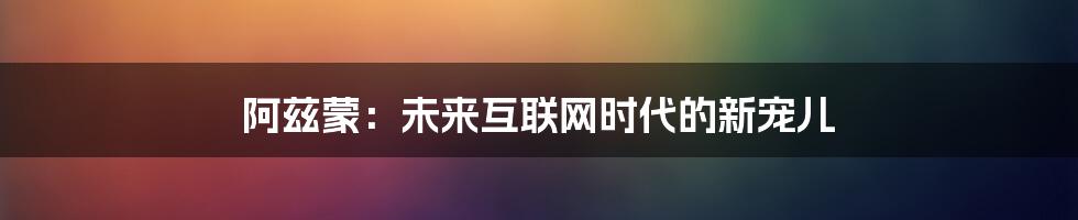 阿兹蒙：未来互联网时代的新宠儿