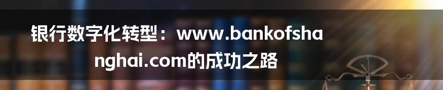 银行数字化转型：www.bankofshanghai.com的成功之路