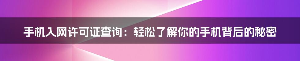 手机入网许可证查询：轻松了解你的手机背后的秘密