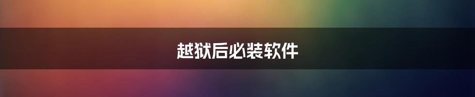 越狱后必装软件