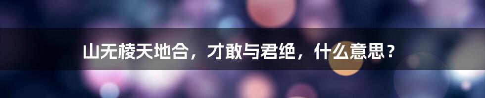 山无棱天地合，才敢与君绝，什么意思？