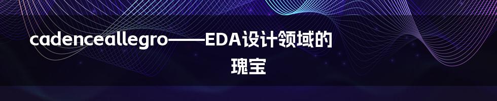 cadenceallegro——EDA设计领域的瑰宝