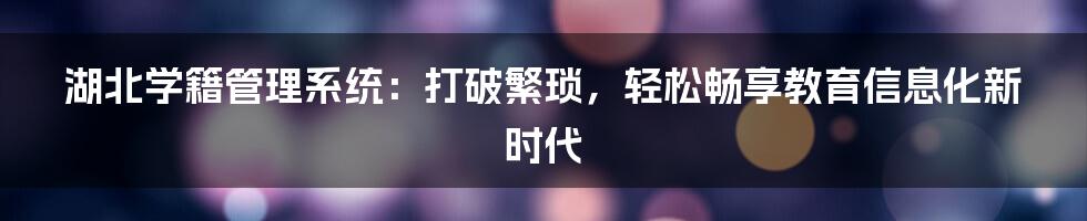 湖北学籍管理系统：打破繁琐，轻松畅享教育信息化新时代