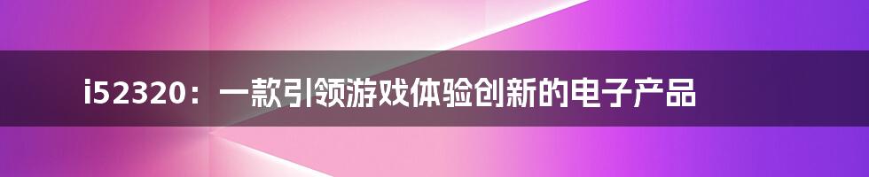 i52320：一款引领游戏体验创新的电子产品