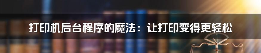 打印机后台程序的魔法：让打印变得更轻松