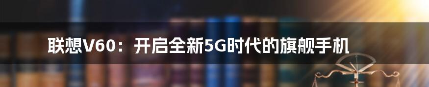 联想V60：开启全新5G时代的旗舰手机