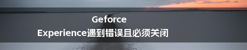 Geforce Experience遇到错误且必须关闭