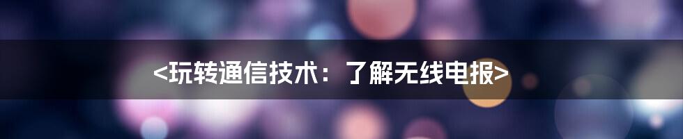 <玩转通信技术：了解无线电报>