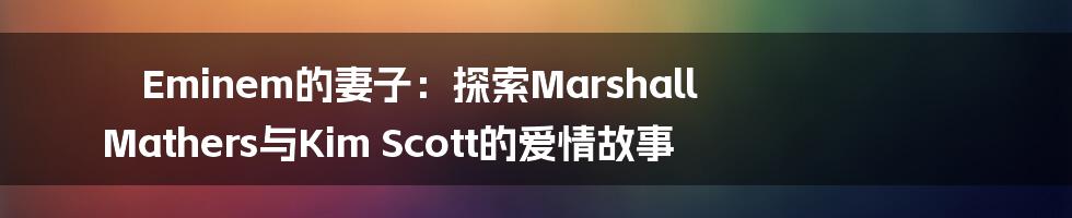 Eminem的妻子：探索Marshall Mathers与Kim Scott的爱情故事