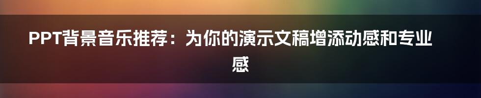 PPT背景音乐推荐：为你的演示文稿增添动感和专业感