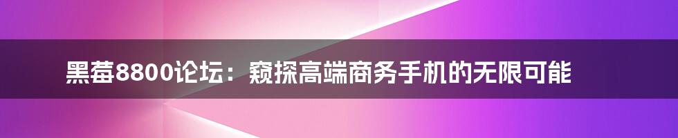 黑莓8800论坛：窥探高端商务手机的无限可能