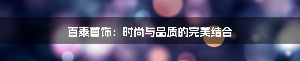 百泰首饰：时尚与品质的完美结合