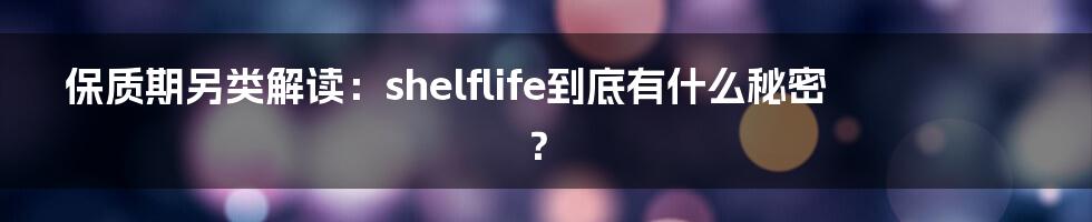 保质期另类解读：shelflife到底有什么秘密？