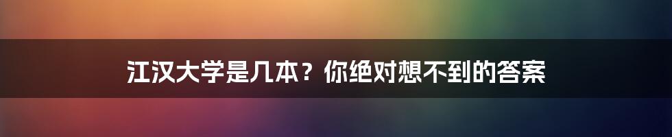 江汉大学是几本？你绝对想不到的答案