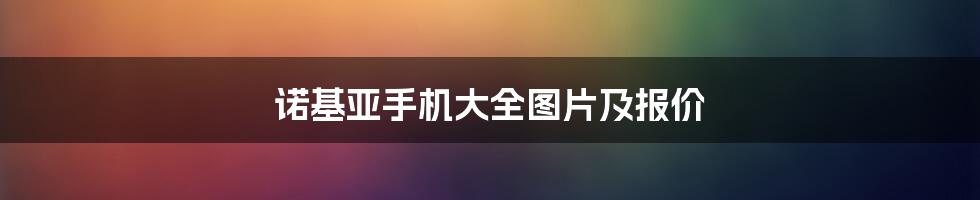 诺基亚手机大全图片及报价