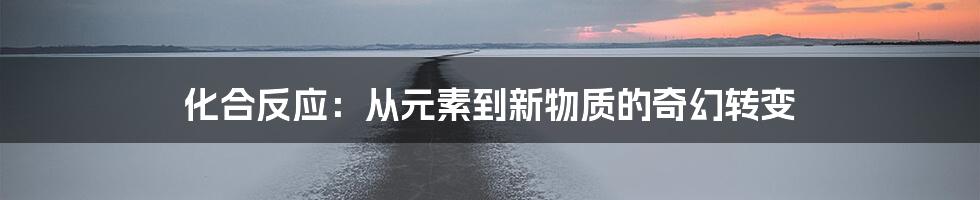 化合反应：从元素到新物质的奇幻转变