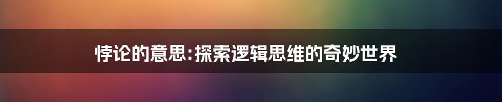 悖论的意思:探索逻辑思维的奇妙世界