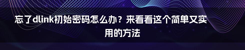 忘了dlink初始密码怎么办？来看看这个简单又实用的方法