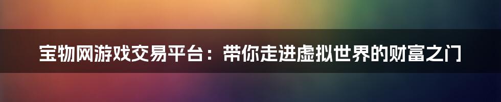 宝物网游戏交易平台：带你走进虚拟世界的财富之门